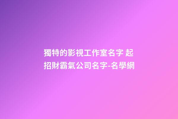 獨特的影視工作室名字 起招財霸氣公司名字-名學網-第1張-公司起名-玄機派